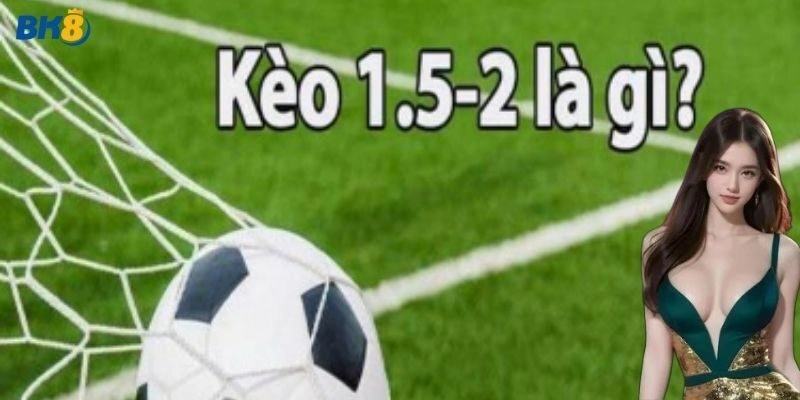 Giới thiệu kèo 1.5/2 siêu hot